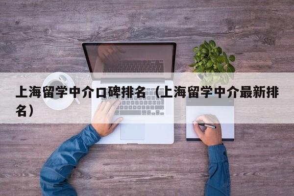 上海留学中介口碑排名（上海留学中介最新排名）