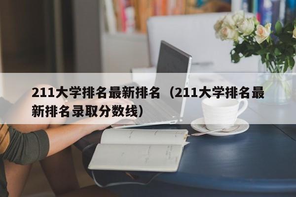 211大学排名最新排名（211大学排名最新排名录取分数线）