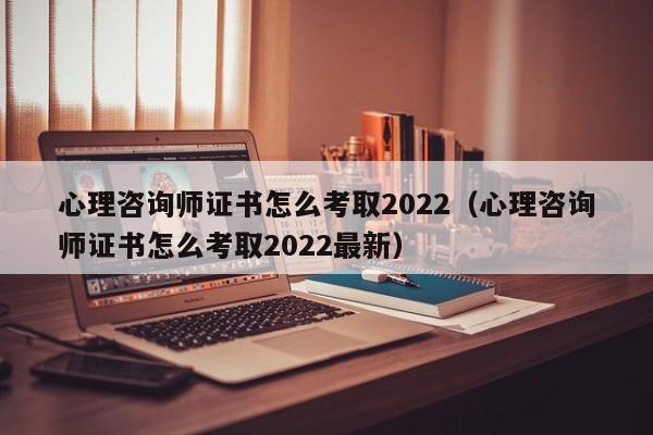 心理咨询师证书怎么考取2022（心理咨询师证书怎么考取2022最新）