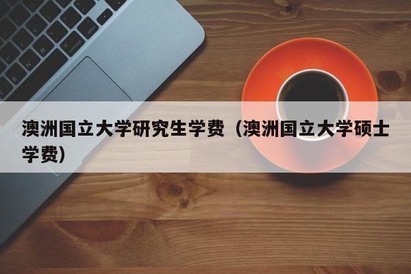 澳洲国立大学研究生学费（澳洲国立大学硕士学费）