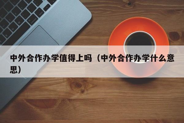 中外合作办学值得上吗（中外合作办学什么意思）