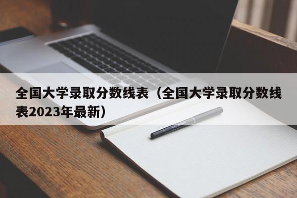 全国大学录取分数线表（全国大学录取分数线表2023年最新）