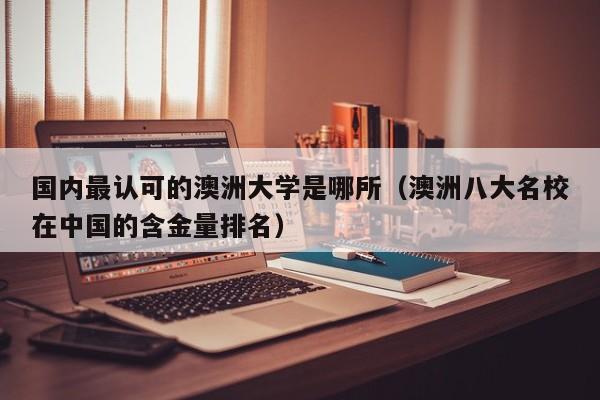 国内最认可的澳洲大学是哪所（澳洲八大名校在中国的含金量排名）