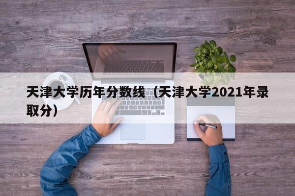 天津大学历年分数线（天津大学2021年录取分）