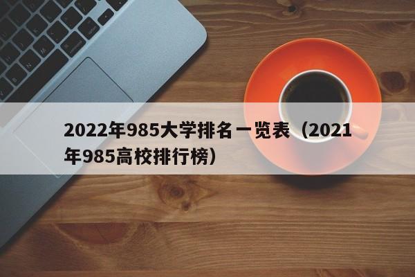 2022年985大学排名一览表（2021年985高校排行榜）