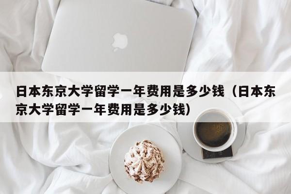 日本东京大学留学一年费用是多少钱（日本东京大学留学一年费用是多少钱）