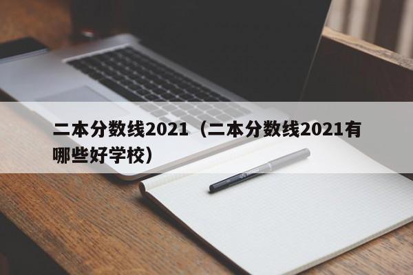 二本分数线2021（二本分数线2021有哪些好学校）