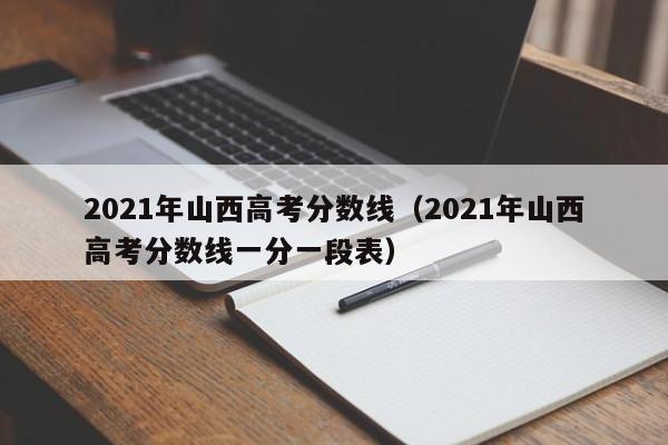 2021年山西高考分数线（2021年山西高考分数线一分一段表）