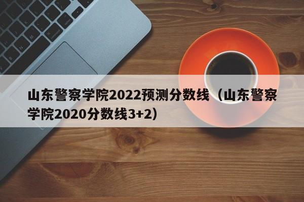 山东警察学院2022预测分数线（山东警察学院2020分数线3+2）