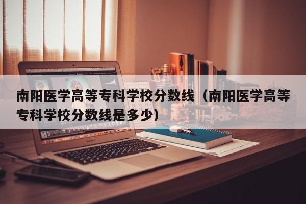 南阳医学高等专科学校分数线（南阳医学高等专科学校分数线是多少）