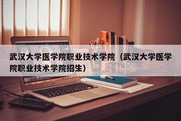 武汉大学医学院职业技术学院（武汉大学医学院职业技术学院招生）