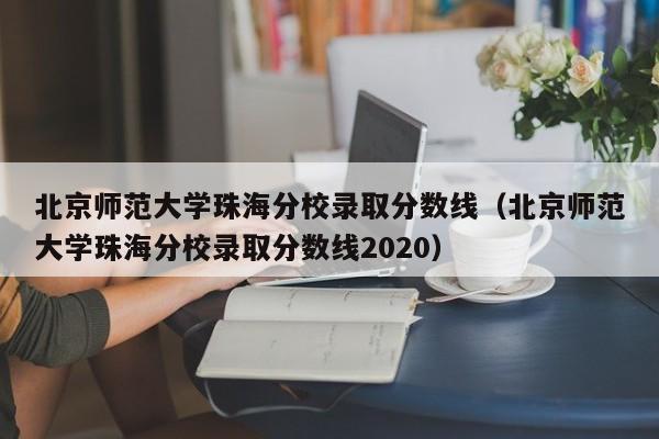 北京师范大学珠海分校录取分数线（北京师范大学珠海分校录取分数线2020）