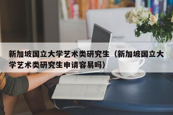 新加坡国立大学艺术类研究生（新加坡国立大学艺术类研究生申请容易吗）