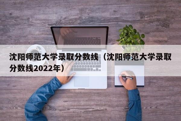 沈阳师范大学录取分数线（沈阳师范大学录取分数线2022年）