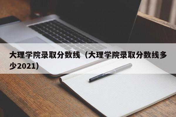 大理学院录取分数线（大理学院录取分数线多少2021）