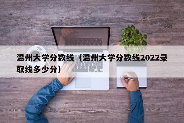 温州大学分数线（温州大学分数线2022录取线多少分）