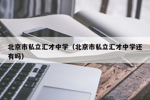 北京市私立汇才中学（北京市私立汇才中学还有吗）