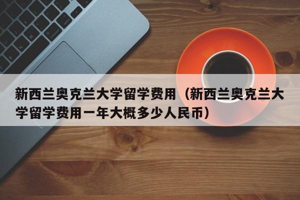 新西兰奥克兰大学留学费用（新西兰奥克兰大学留学费用一年大概多少人民币）