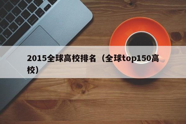 2015全球高校排名（全球top150高校）