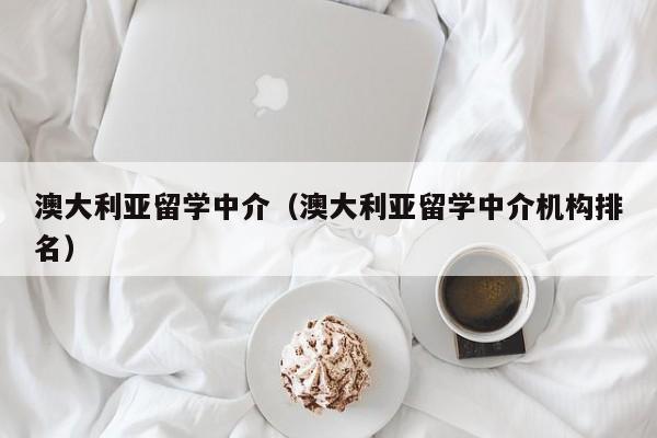 澳大利亚留学中介（澳大利亚留学中介机构排名）