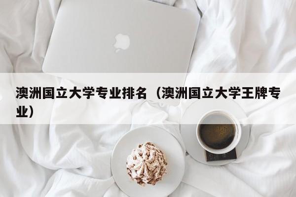 澳洲国立大学专业排名（澳洲国立大学王牌专业）