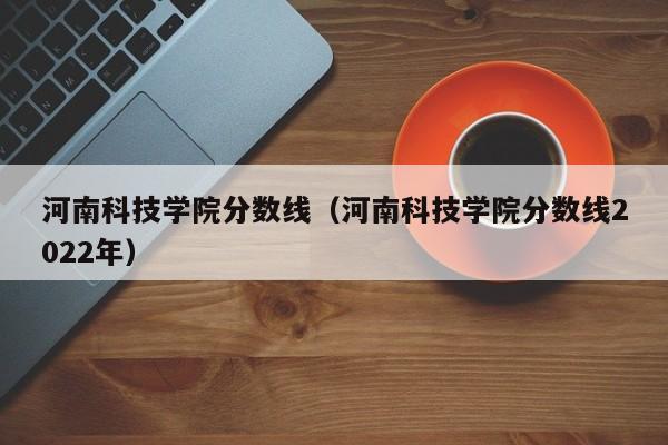 河南科技学院分数线（河南科技学院分数线2022年）