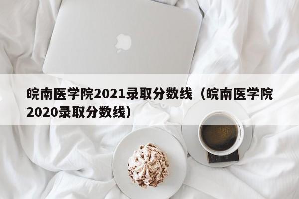 皖南医学院2021录取分数线（皖南医学院2020录取分数线）