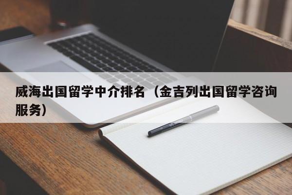 威海出国留学中介排名（金吉列出国留学咨询服务）