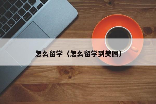 怎么留学（怎么留学到美国）