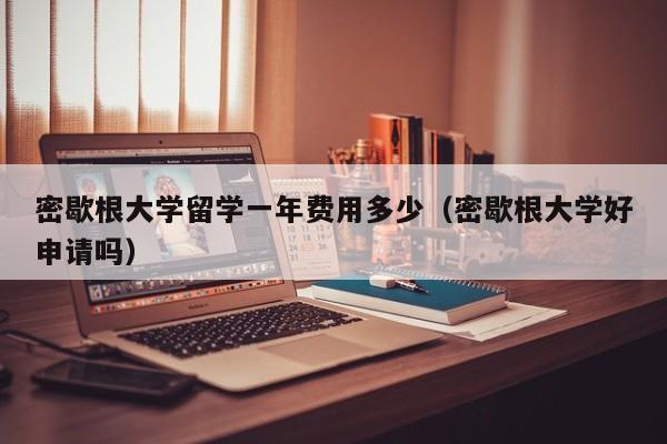 密歇根大学留学一年费用多少（密歇根大学好申请吗）