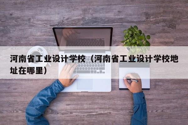 河南省工业设计学校（河南省工业设计学校地址在哪里）