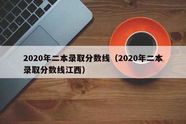 2020年二本录取分数线（2020年二本录取分数线江西）