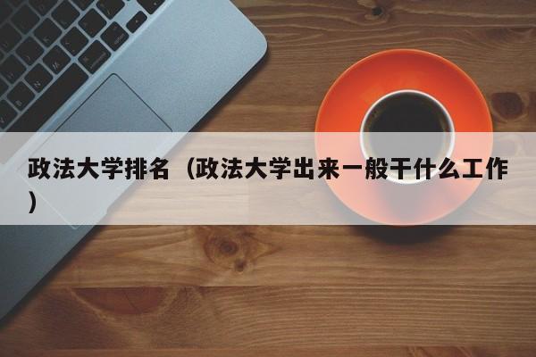 政法大学排名（政法大学出来一般干什么工作）