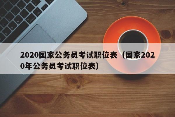 2020国家公务员考试职位表（国家2020年公务员考试职位表）