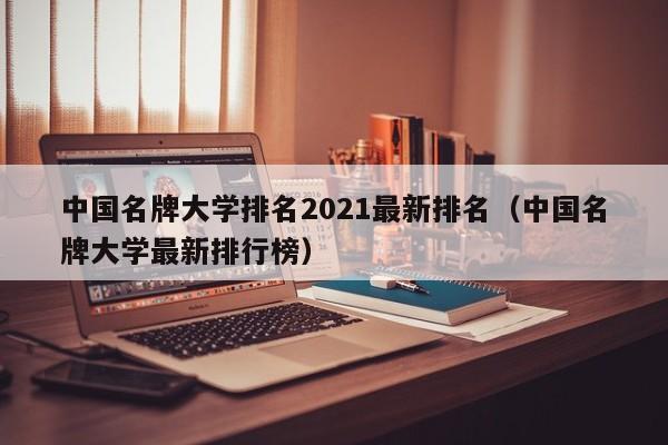 中国名牌大学排名2021最新排名（中国名牌大学最新排行榜）