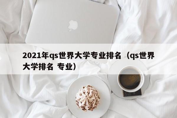 2021年qs世界大学专业排名（qs世界大学排名 专业）