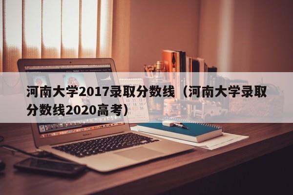 河南大学2017录取分数线（河南大学录取分数线2020高考）