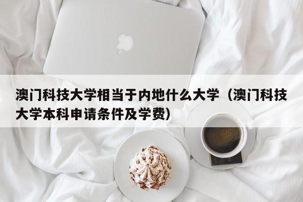 澳门科技大学相当于内地什么大学（澳门科技大学本科申请条件及学费）