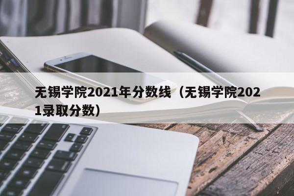 无锡学院2021年分数线（无锡学院2021录取分数）