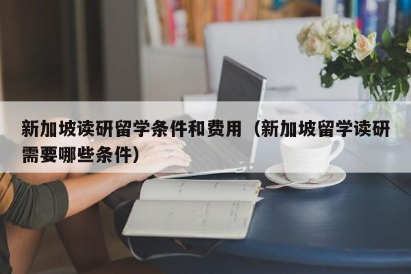 新加坡读研留学条件和费用（新加坡留学读研需要哪些条件）