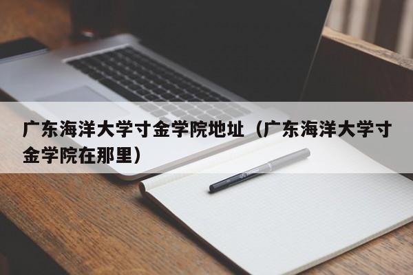 广东海洋大学寸金学院地址（广东海洋大学寸金学院在那里）