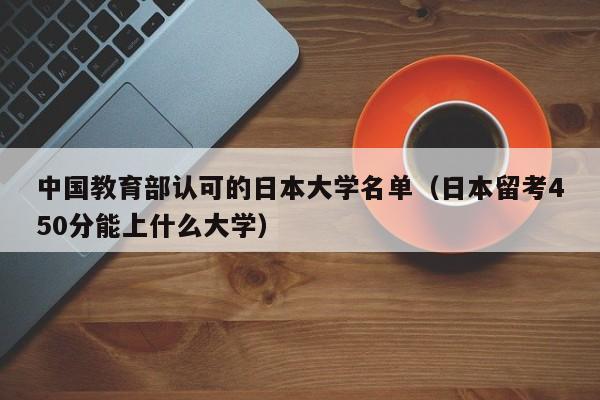 中国教育部认可的日本大学名单（日本留考450分能上什么大学）