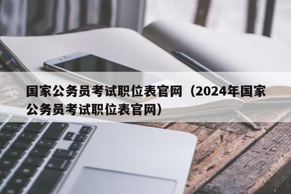 国家公务员考试职位表官网（2024年国家公务员考试职位表官网）