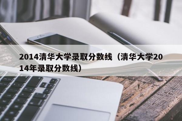 2014清华大学录取分数线（清华大学2014年录取分数线）