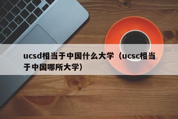 ucsd相当于中国什么大学（ucsc相当于中国哪所大学）