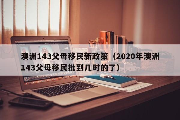 澳洲143父母移民新政策（2020年澳洲143父母移民批到几时的了）