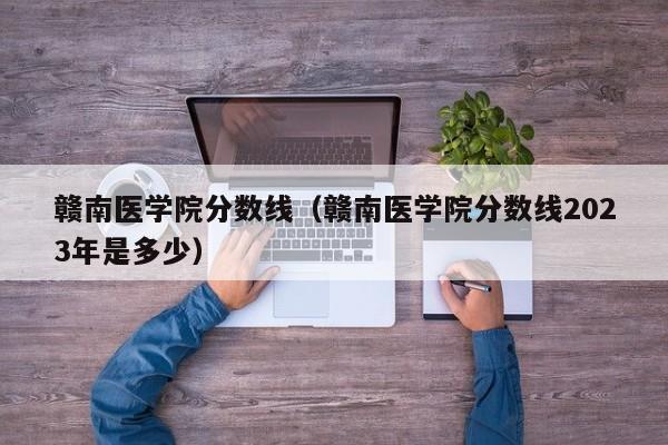 赣南医学院分数线（赣南医学院分数线2023年是多少）