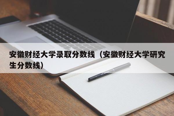 安徽财经大学录取分数线（安徽财经大学研究生分数线）