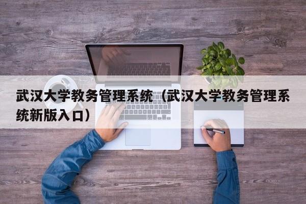 武汉大学教务管理系统（武汉大学教务管理系统新版入口）