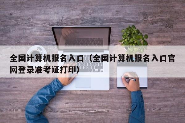 全国计算机报名入口（全国计算机报名入口官网登录准考证打印）